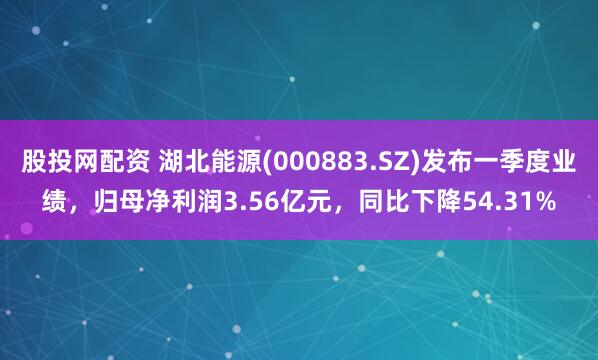 股投网配资 湖北能源(000883.SZ)发布一季度业绩，归母净利润3.56亿元，同比下降54.31%