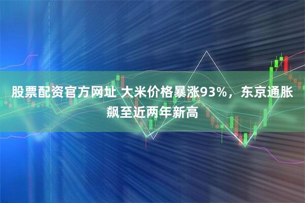 股票配资官方网址 大米价格暴涨93%，东京通胀飙至近两年新高