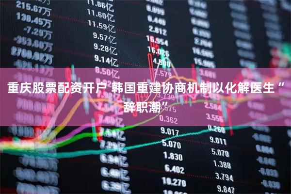 重庆股票配资开户 韩国重建协商机制以化解医生“辞职潮”