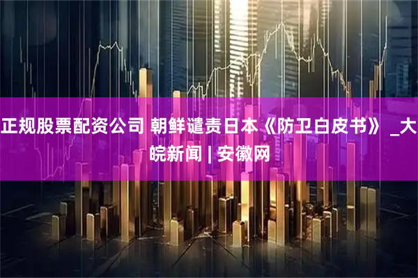 正规股票配资公司 朝鲜谴责日本《防卫白皮书》 _大皖新闻 | 安徽网