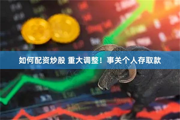 如何配资炒股 重大调整！事关个人存取款