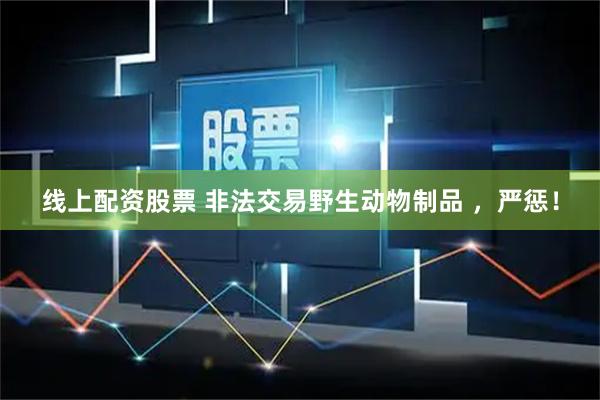 线上配资股票 非法交易野生动物制品 ，严惩！