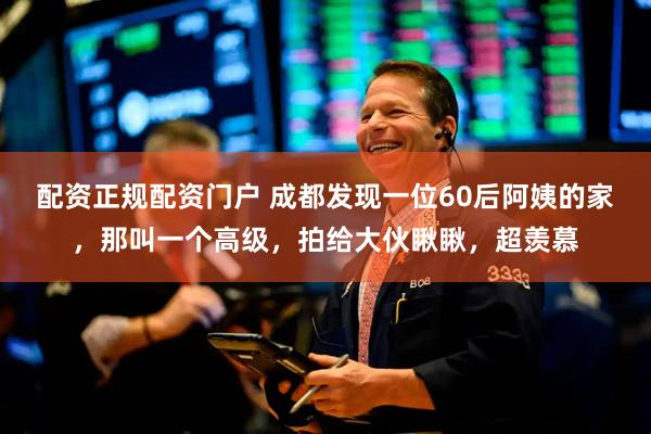 配资正规配资门户 成都发现一位60后阿姨的家，那叫一个高级，拍给大伙瞅瞅，超羡慕