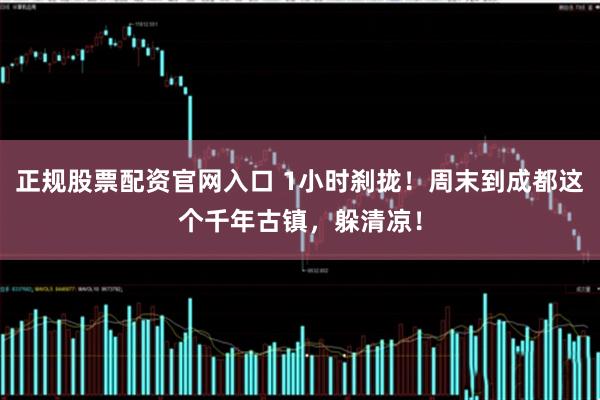 正规股票配资官网入口 1小时刹拢！周末到成都这个千年古镇，躲清凉！