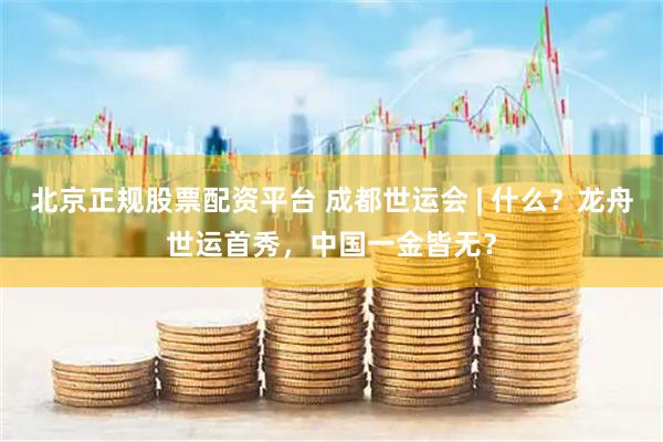 北京正规股票配资平台 成都世运会 | 什么？龙舟世运首秀，中国一金皆无？