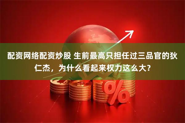 配资网络配资炒股 生前最高只担任过三品官的狄仁杰，为什么看起来权力这么大？