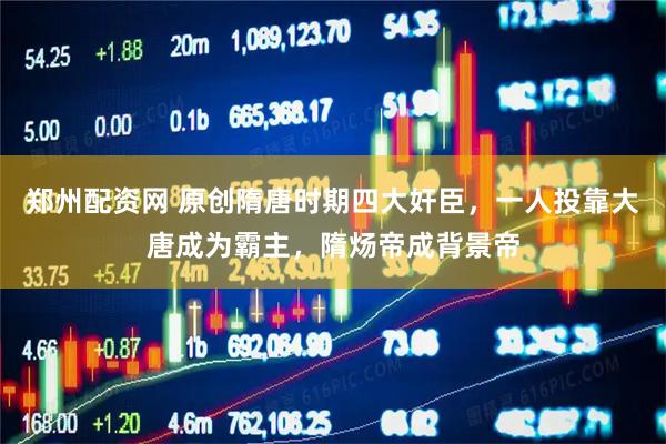 郑州配资网 原创隋唐时期四大奸臣，一人投靠大唐成为霸主，隋炀帝成背景帝