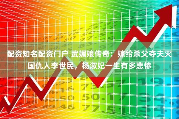 配资知名配资门户 武媚娘传奇：嫁给杀父夺夫灭国仇人李世民，杨淑妃一生有多悲惨