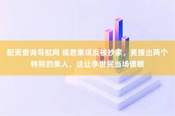 配资查询导航网 侯君集谋反被抄家，竟搜出两个特别的美人，这让李世民当场傻眼