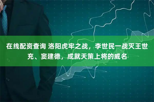在线配资查询 洛阳虎牢之战，李世民一战灭王世充、窦建德，成就天策上将的威名