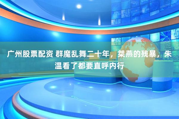 广州股票配资 群魔乱舞二十年，桀燕的残暴，朱温看了都要直呼内行