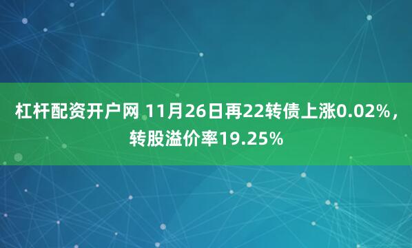 杠杆配资开户网 11月26日再22转债上涨0.02%，转股溢价率19.25%