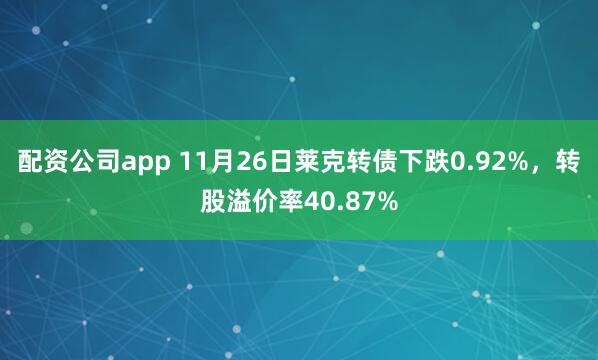配资公司app 11月26日莱克转债下跌0.92%，转股溢价率40.87%