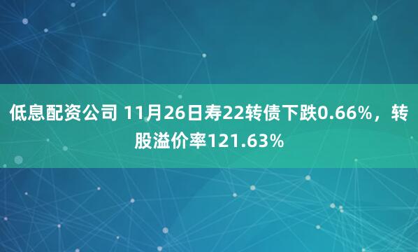 低息配资公司 11月26日寿22转债下跌0.66%，转股溢价率121.63%