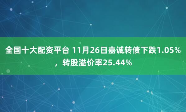 全国十大配资平台 11月26日嘉诚转债下跌1.05%，转股溢价率25.44%