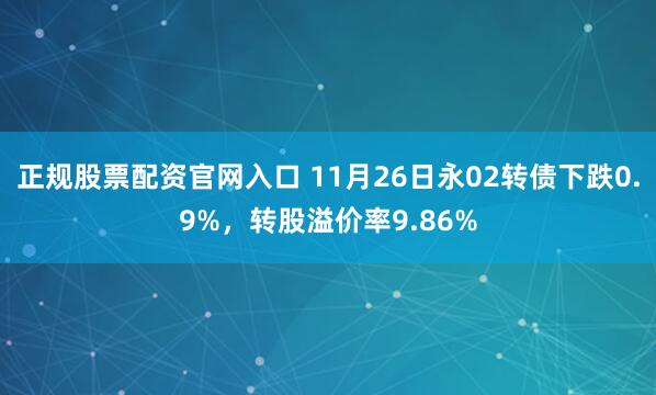 正规股票配资官网入口 11月26日永02转债下跌0.9%，转股溢价率9.86%