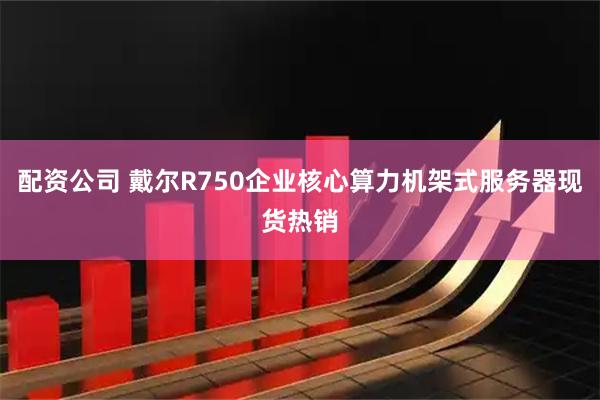 配资公司 戴尔R750企业核心算力机架式服务器现货热销